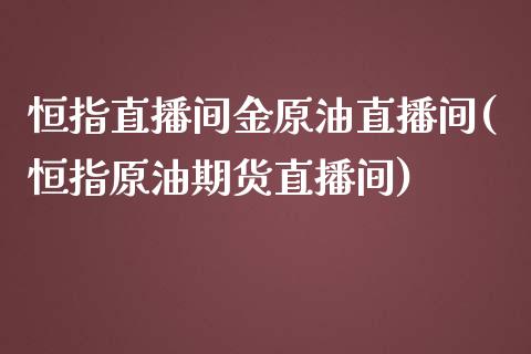 恒指直播间金原油直播间(恒指原油期货直播间)_https://www.cnlz365.com_黄金直播间_第1张