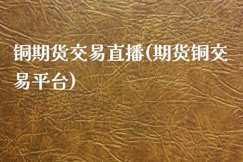 铜期货交易直播(期货铜交易平台)_https://www.cnlz365.com_恒生指数直播间_第1张