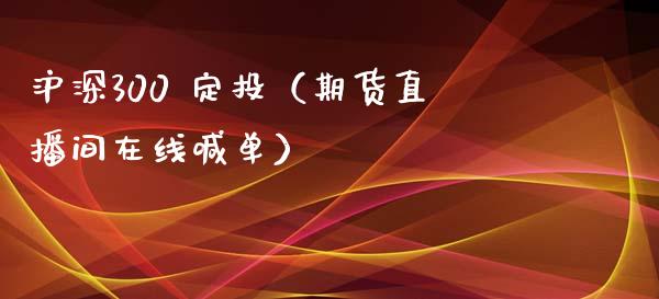 沪深300 定投（期货直播间在线喊单）_https://www.cnlz365.com_股指期货直播间_第1张