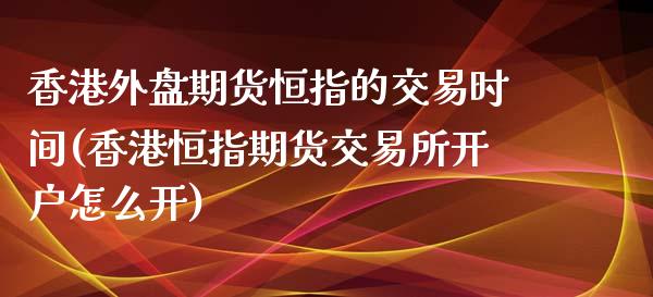 香港外盘期货恒指的交易时间(香港恒指期货交易所开户怎么开)_https://www.cnlz365.com_恒生指数直播间_第1张