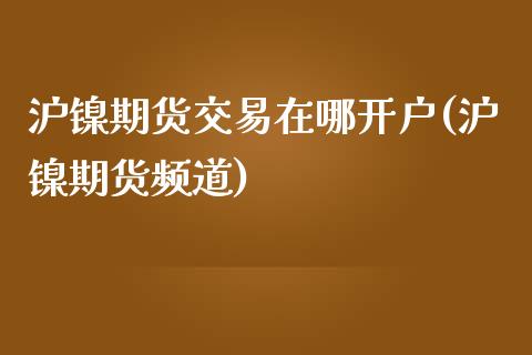 沪镍期货交易在哪开户(沪镍期货频道)_https://www.cnlz365.com_黄金直播间_第1张