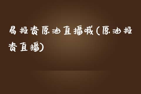 易投资原油直播喊(原油投资直播)_https://www.cnlz365.com_股指期货直播间_第1张