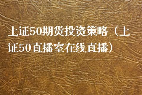 上证50期货投资策略（上证50直播室在线直播）_https://www.cnlz365.com_期货直播间_第1张