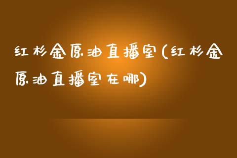 红杉金原油直播室(红杉金原油直播室在哪)_https://www.cnlz365.com_黄金直播间_第1张