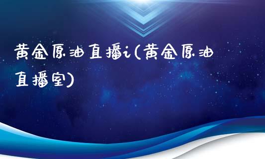 黄金原油直播i(黄金原油直播室)_https://www.cnlz365.com_股指期货直播间_第1张