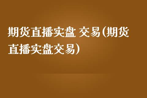 期货直播实盘 交易(期货直播实盘交易)_https://www.cnlz365.com_恒生指数直播间_第1张