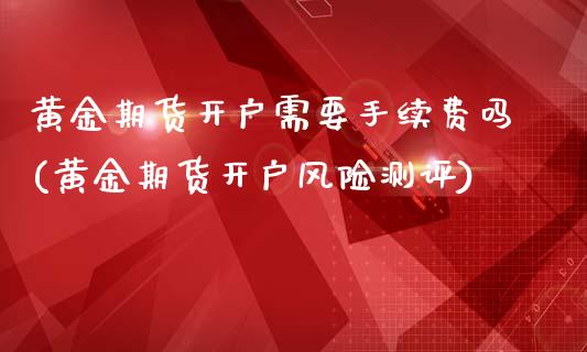 黄金期货开户需要手续费吗(黄金期货开户风险测评)_https://www.cnlz365.com_德指直播间_第1张