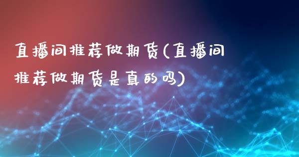 直播间推荐做期货(直播间推荐做期货是真的吗)_https://www.cnlz365.com_黄金直播间_第1张