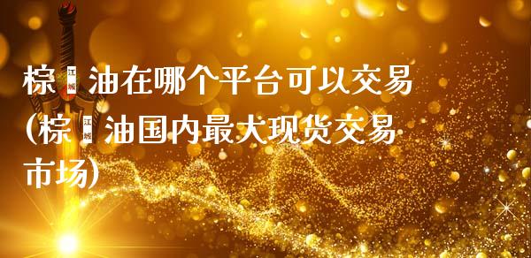 棕榈油在哪个平台可以交易(棕榈油国内最大现货交易市场)_https://www.cnlz365.com_股指期货直播间_第1张