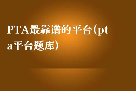 PTA最靠谱的平台(pta平台题库)_https://www.cnlz365.com_期货直播间_第1张