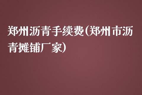 郑州沥青手续费(郑州市沥青摊铺厂家)_https://www.cnlz365.com_股指期货直播间_第1张