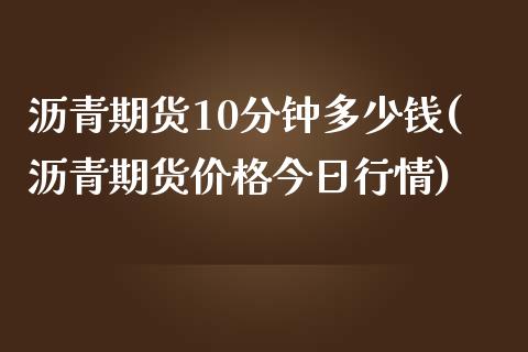 沥青期货10分钟多少钱(沥青期货价格今日行情)_https://www.cnlz365.com_纳指直播间_第1张