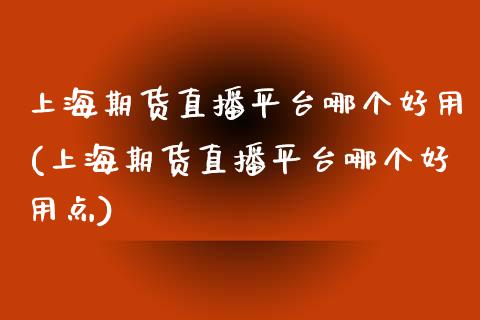 上海期货直播平台哪个好用(上海期货直播平台哪个好用点)_https://www.cnlz365.com_原油直播间_第1张