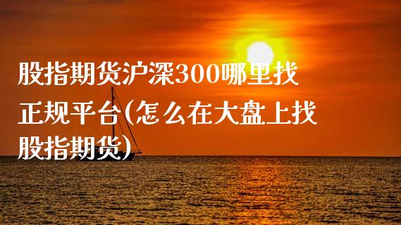 股指期货沪深300哪里找正规平台(怎么在大盘上找股指期货)_https://www.cnlz365.com_黄金直播间_第1张