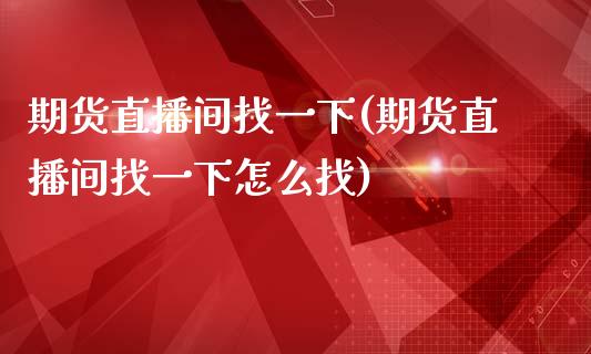 期货直播间找一下(期货直播间找一下怎么找)_https://www.cnlz365.com_原油直播间_第1张