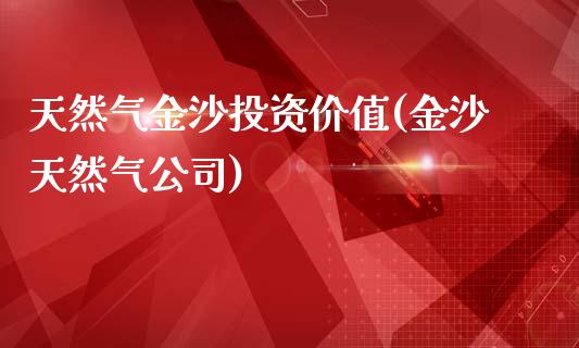 天然气金沙投资价值(金沙天然气公司)_https://www.cnlz365.com_股指期货直播间_第1张