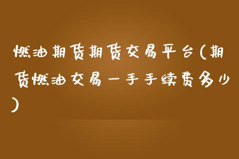 燃油期货期货交易平台(期货燃油交易一手手续费多少)_https://www.cnlz365.com_黄金直播间_第1张