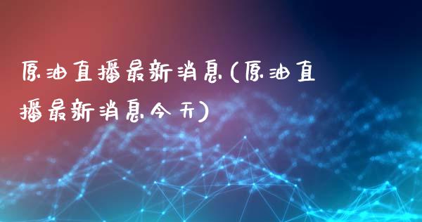 原油直播最新消息(原油直播最新消息今天)_https://www.cnlz365.com_恒生指数直播间_第1张