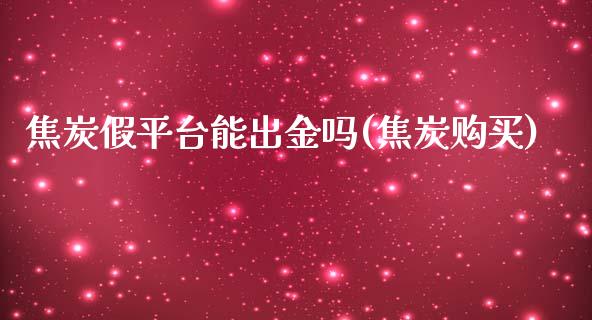 焦炭假平台能出金吗(焦炭购买)_https://www.cnlz365.com_德指直播间_第1张