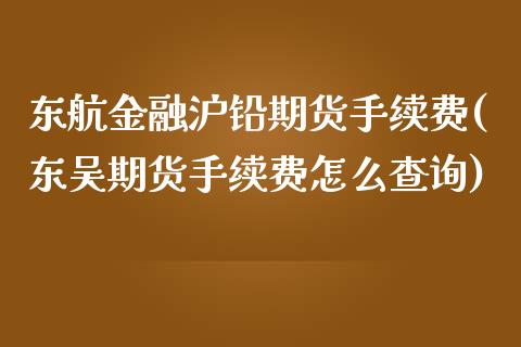 东航金融沪铅期货手续费(东吴期货手续费怎么查询)_https://www.cnlz365.com_股指期货直播间_第1张