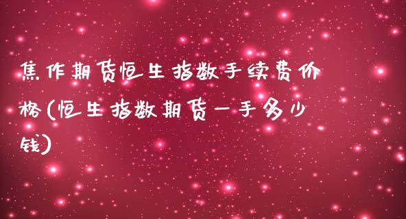 焦作期货恒生指数手续费价格(恒生指数期货一手多少钱)_https://www.cnlz365.com_恒生指数直播间_第1张