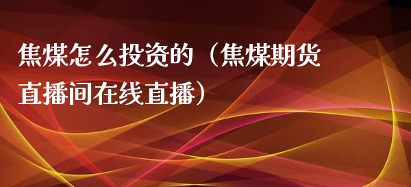 焦煤怎么投资的（焦煤期货直播间在线直播）_https://www.cnlz365.com_纳指直播间_第1张