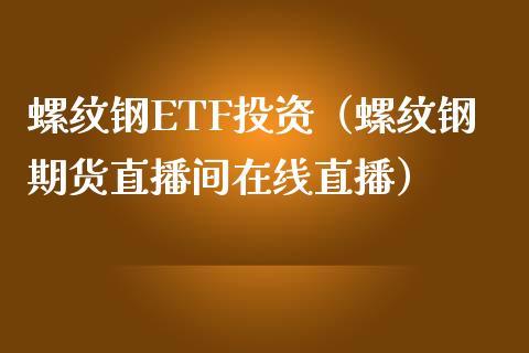 螺纹钢ETF投资（螺纹钢期货直播间在线直播）_https://www.cnlz365.com_股指期货直播间_第1张