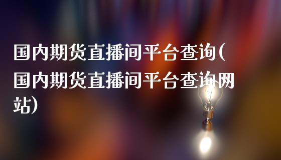 国内期货直播间平台查询(国内期货直播间平台查询网站)_https://www.cnlz365.com_原油直播间_第1张