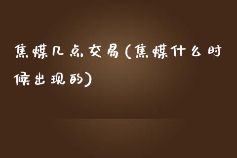 焦煤几点交易(焦煤什么时候出现的)_https://www.cnlz365.com_股指期货直播间_第1张