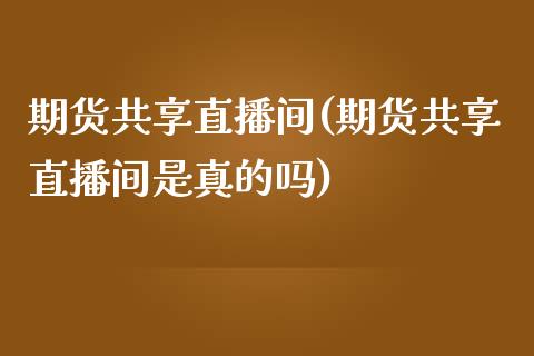 期货共享直播间(期货共享直播间是真的吗)_https://www.cnlz365.com_原油直播间_第1张