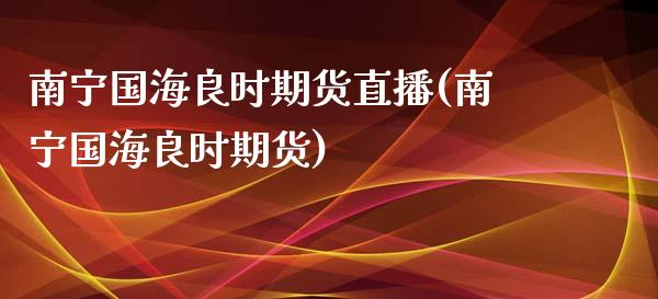 南宁国海良时期货直播(南宁国海良时期货)_https://www.cnlz365.com_原油直播间_第1张