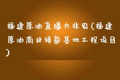 福建原油直播大非农(福建原油商业储备基地工程项目)_https://www.cnlz365.com_原油直播间_第1张