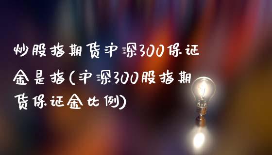 炒股指期货沪深300保证金是指(沪深300股指期货保证金比例)_https://www.cnlz365.com_股指期货直播间_第1张