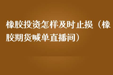 橡胶投资怎样及时止损（橡胶期货喊单直播间）_https://www.cnlz365.com_黄金直播间_第1张