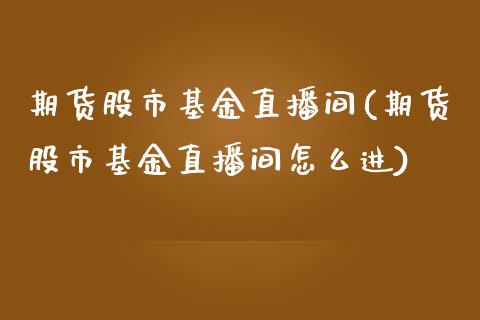 期货股市基金直播间(期货股市基金直播间怎么进)_https://www.cnlz365.com_黄金直播间_第1张