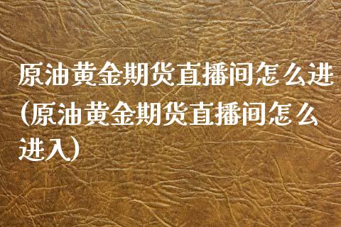 原油黄金期货直播间怎么进(原油黄金期货直播间怎么进入)_https://www.cnlz365.com_股指期货直播间_第1张