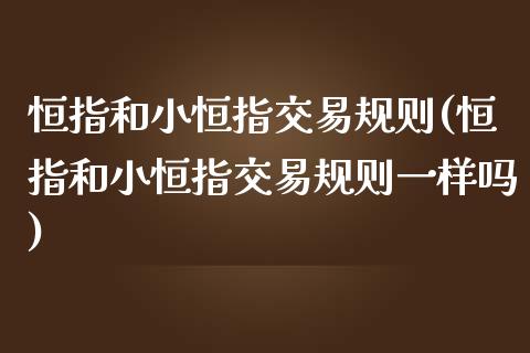 恒指和小恒指交易规则(恒指和小恒指交易规则一样吗)_https://www.cnlz365.com_股指期货直播间_第1张