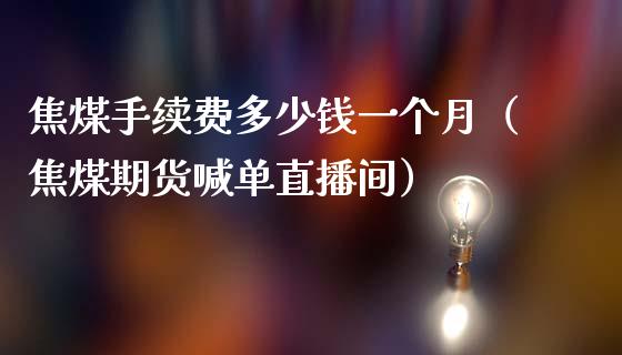 焦煤手续费多少钱一个月（焦煤期货喊单直播间）_https://www.cnlz365.com_原油直播间_第1张