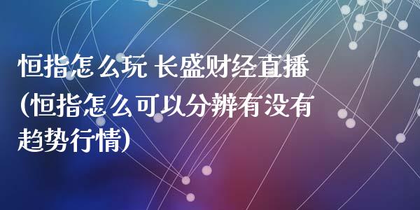 恒指怎么玩 长盛财经直播(恒指怎么可以分辨有没有趋势行情)_https://www.cnlz365.com_原油直播间_第1张