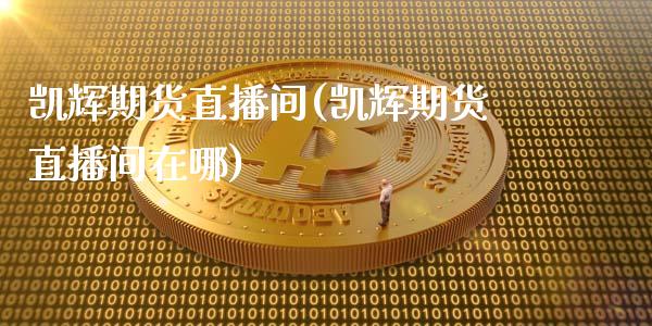 凯辉期货直播间(凯辉期货直播间在哪)_https://www.cnlz365.com_原油直播间_第1张