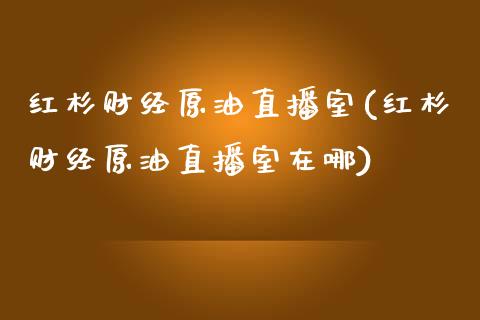 红杉财经原油直播室(红杉财经原油直播室在哪)_https://www.cnlz365.com_黄金直播间_第1张