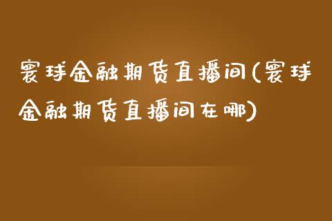 寰球金融期货直播间(寰球金融期货直播间在哪)_https://www.cnlz365.com_股指期货直播间_第1张