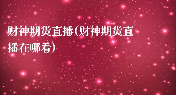 财神期货直播(财神期货直播在哪看)_https://www.cnlz365.com_黄金直播间_第1张