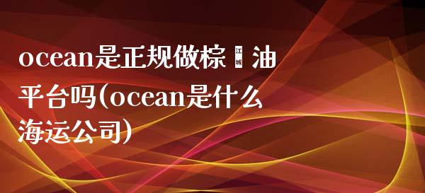 ocean是正规做棕榈油平台吗(ocean是什么海运公司)_https://www.cnlz365.com_黄金直播间_第1张