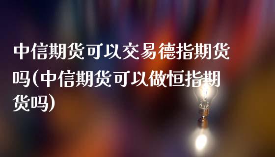 中信期货可以交易德指期货吗(中信期货可以做恒指期货吗)_https://www.cnlz365.com_恒生指数直播间_第1张