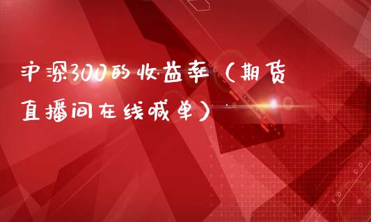 沪深300的收益率（期货直播间在线喊单）_https://www.cnlz365.com_原油直播间_第1张