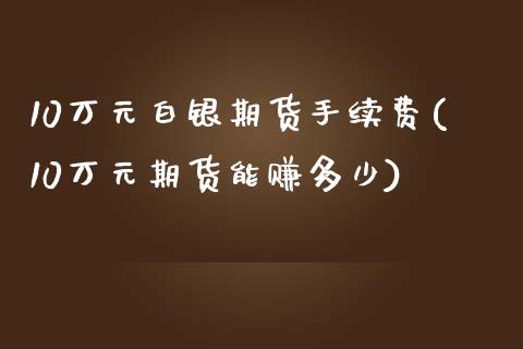 10万元白银期货手续费(10万元期货能赚多少)_https://www.cnlz365.com_原油直播间_第1张