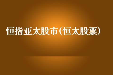 恒指亚太股市(恒太股票)_https://www.cnlz365.com_股指期货直播间_第1张