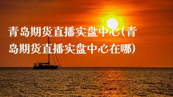 青岛期货直播实盘中心(青岛期货直播实盘中心在哪)_https://www.cnlz365.com_恒生指数直播间_第1张