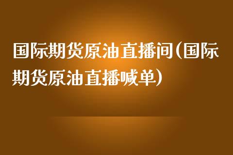 国际期货原油直播间(国际期货原油直播喊单)_https://www.cnlz365.com_股指期货直播间_第1张